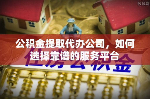 路北公积金提取代办公司，如何选择靠谱的服务平台