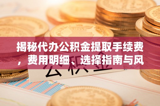 路北揭秘代办公积金提取手续费，费用明细、选择指南与风险防范