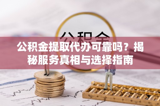 路北公积金提取代办可靠吗？揭秘服务真相与选择指南