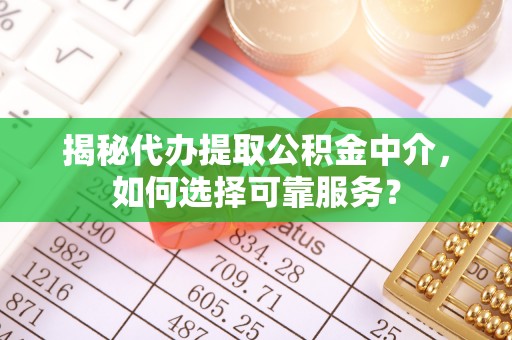 路北揭秘代办提取公积金中介，如何选择可靠服务？