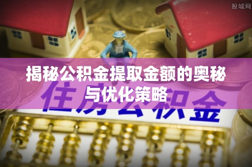 路北揭秘公积金提取金额的奥秘与优化策略