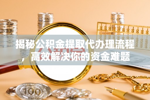 路北揭秘公积金提取代办理流程，高效解决你的资金难题
