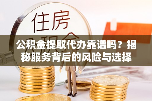 路北公积金提取代办靠谱吗？揭秘服务背后的风险与选择