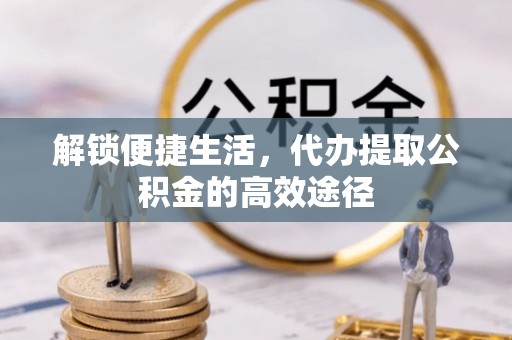 路北解锁便捷生活，代办提取公积金的高效途径