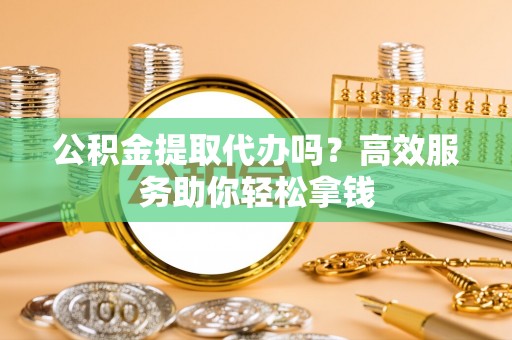 路北公积金提取代办吗？高效服务助你轻松拿钱