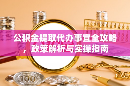 路北公积金提取代办事宜全攻略，政策解析与实操指南