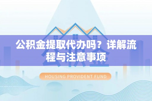路北公积金提取代办吗？详解流程与注意事项