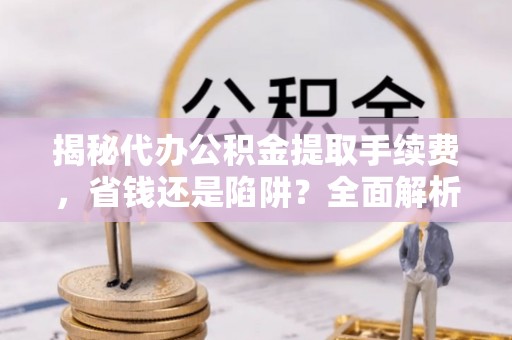 路北揭秘代办公积金提取手续费，省钱还是陷阱？全面解析与避坑指南