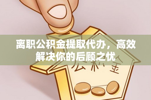 路北离职公积金提取代办，高效解决你的后顾之忧