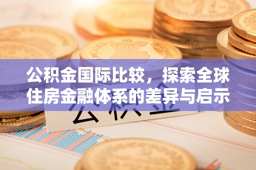 路北公积金国际比较，探索全球住房金融体系的差异与启示