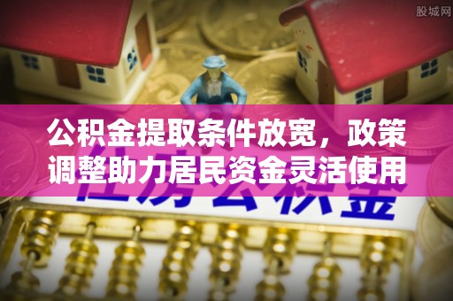 路北公积金提取条件放宽，政策调整助力居民资金灵活使用