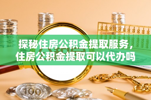 路北探秘住房公积金提取服务，住房公积金提取可以代办吗的全方位解析