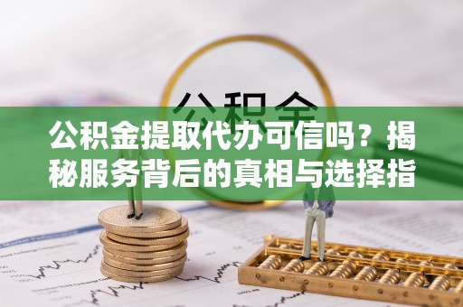 路北公积金提取代办可信吗？揭秘服务背后的真相与选择指南