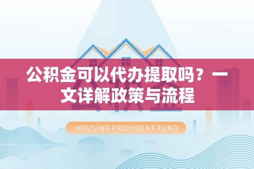 路北公积金可以代办提取吗？一文详解政策与流程