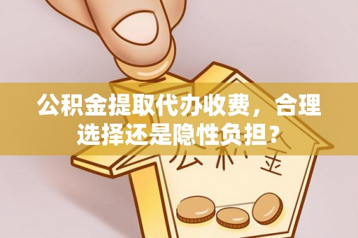 路北公积金提取代办收费，合理选择还是隐性负担？