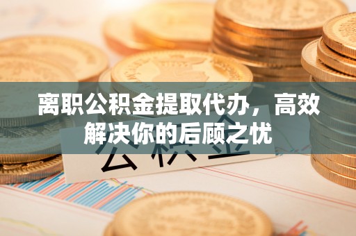 路北离职公积金提取代办，高效解决你的后顾之忧