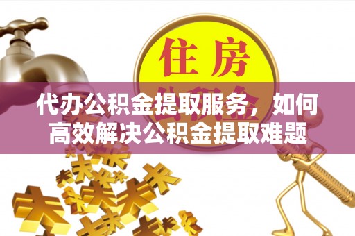 路北代办公积金提取服务，如何高效解决公积金提取难题