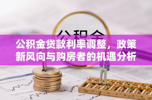 路北公积金贷款利率调整，政策新风向与购房者的机遇分析