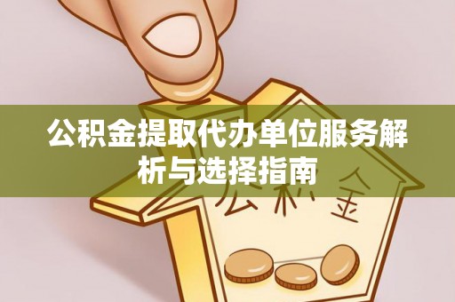 路北公积金提取代办单位服务解析与选择指南