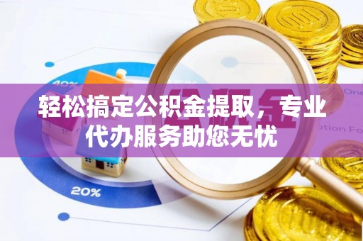 路北轻松搞定公积金提取，专业代办服务助您无忧