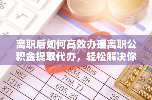 路北离职后如何高效办理离职公积金提取代办，轻松解决你的后顾之忧