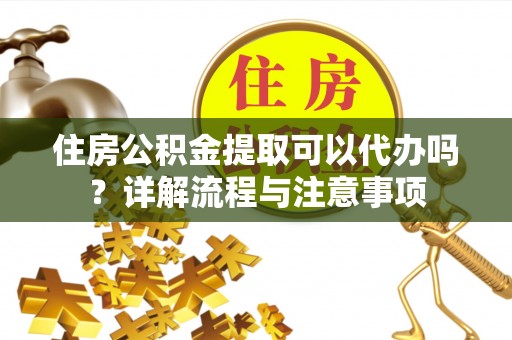 路北住房公积金提取可以代办吗？详解流程与注意事项