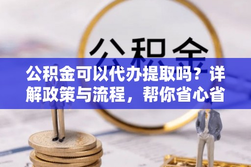 路北公积金可以代办提取吗？详解政策与流程，帮你省心省力