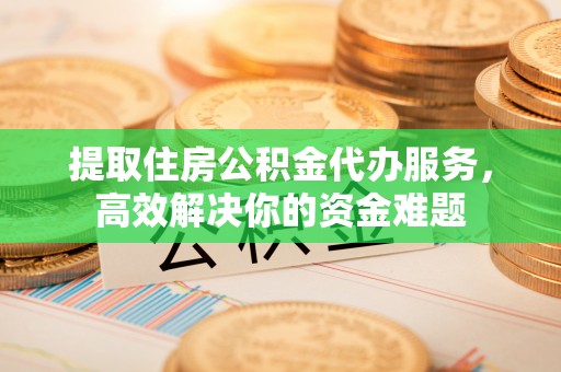 路北提取住房公积金代办服务，高效解决你的资金难题