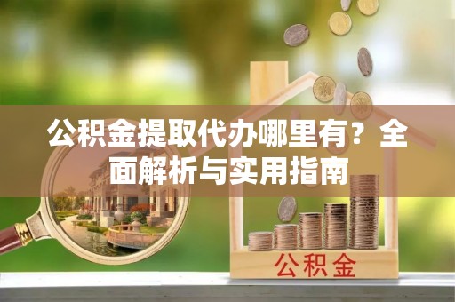 路北公积金提取代办哪里有？全面解析与实用指南