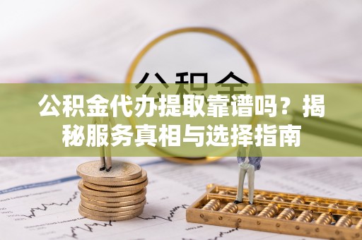 路北公积金代办提取靠谱吗？揭秘服务真相与选择指南