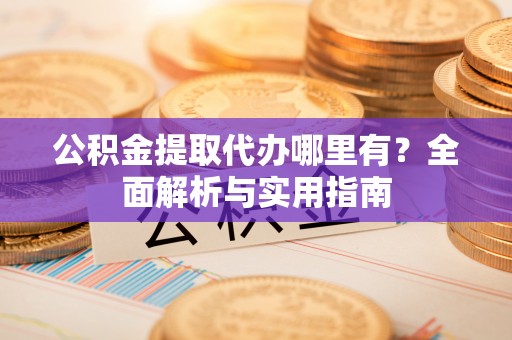 路北公积金提取代办哪里有？全面解析与实用指南