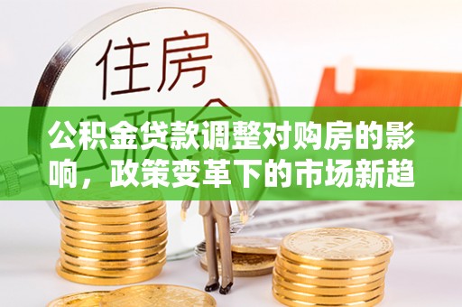路北公积金贷款调整对购房的影响，政策变革下的市场新趋势