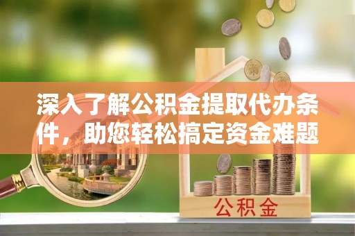 路北深入了解公积金提取代办条件，助您轻松搞定资金难题