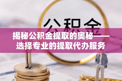 路北揭秘公积金提取的奥秘——选择专业的提取代办服务