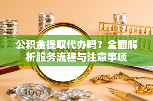 路北公积金提取代办吗？全面解析服务流程与注意事项