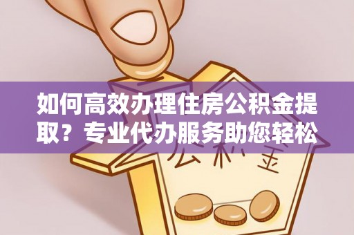 路北如何高效办理住房公积金提取？专业代办服务助您轻松搞定