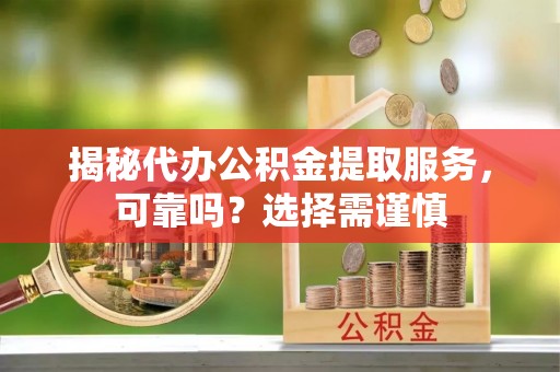 路北揭秘代办公积金提取服务，可靠吗？选择需谨慎