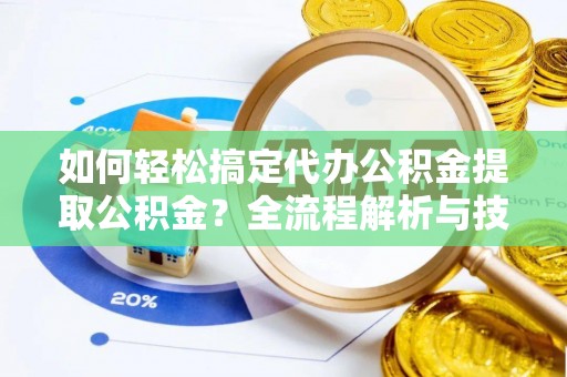 路北如何轻松搞定代办公积金提取公积金？全流程解析与技巧分享