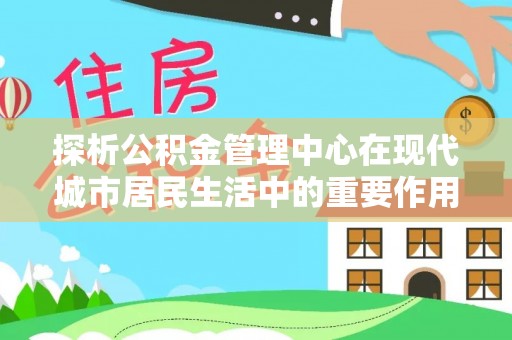 路北探析公积金管理中心在现代城市居民生活中的重要作用