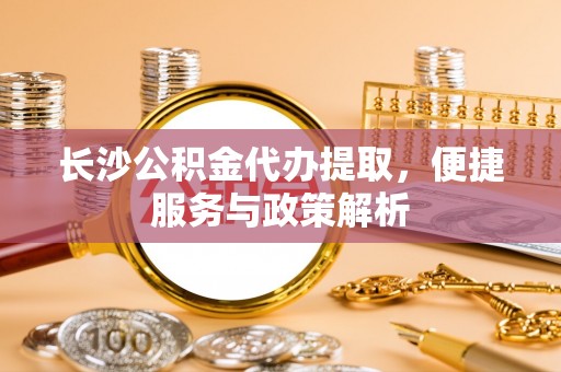 路北长沙公积金代办提取，便捷服务与政策解析