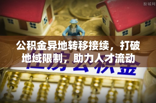 路北公积金异地转移接续，打破地域限制，助力人才流动
