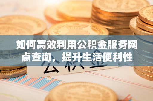 路北如何高效利用公积金服务网点查询，提升生活便利性