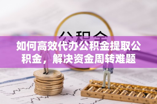 路北如何高效代办公积金提取公积金，解决资金周转难题