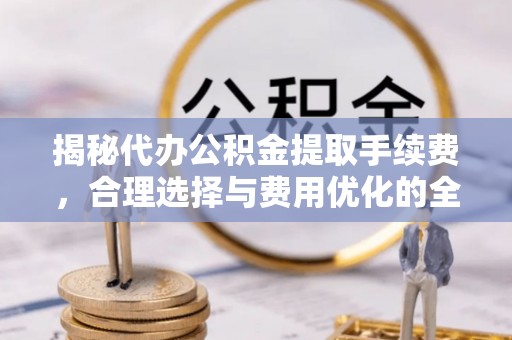 路北揭秘代办公积金提取手续费，合理选择与费用优化的全面解析