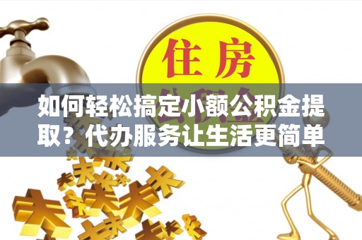 路北如何轻松搞定小额公积金提取？代办服务让生活更简单