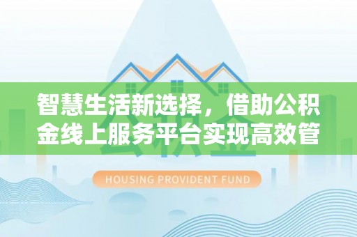 路北智慧生活新选择，借助公积金线上服务平台实现高效管理