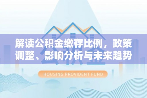 路北解读公积金缴存比例，政策调整、影响分析与未来趋势