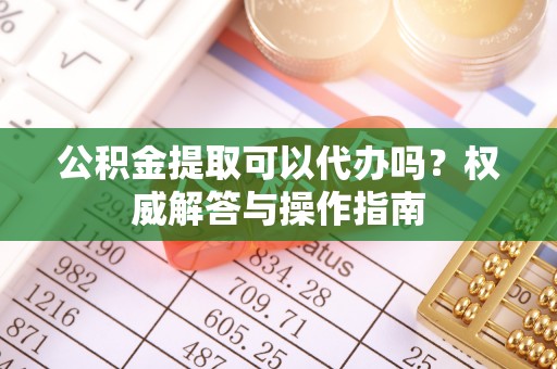 路北公积金提取可以代办吗？权威解答与操作指南