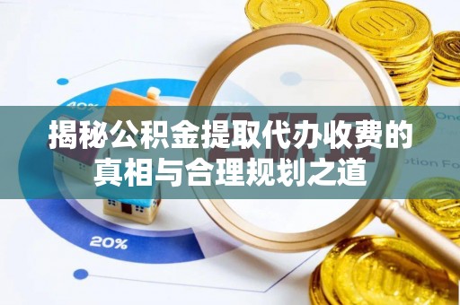 路北揭秘公积金提取代办收费的真相与合理规划之道
