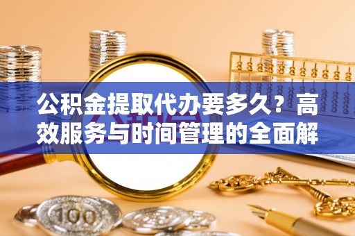 路北公积金提取代办要多久？高效服务与时间管理的全面解析